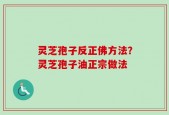 灵芝孢子反正佛方法？灵芝孢子油正宗做法