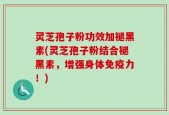 灵芝孢子粉功效加褪黑素(灵芝孢子粉结合褪黑素，增强身体免疫力！)