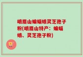 峨眉山蝙蝠蛾灵芝孢子粉(峨眉山特产：蝙蝠蛾、灵芝孢子粉)