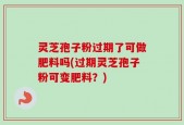 灵芝孢子粉过期了可做肥料吗(过期灵芝孢子粉可变肥料？)