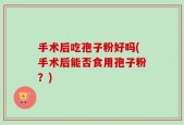 手术后吃孢子粉好吗(手术后能否食用孢子粉？)