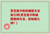 灵芝孢子粉的破壁方法有几种(灵芝孢子粉破壁数种方法，你知道几种？)