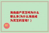 海南盛产灵芝吗为什么那么多(为什么海南成为灵芝的宝地？)