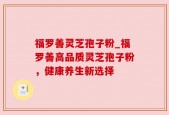 福罗善灵芝孢子粉_福罗善高品质灵芝孢子粉，健康养生新选择
