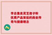 李总售卖灵芝孢子粉 优质产品背后的商业传奇与健康理念