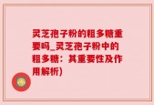 灵芝孢子粉的粗多糖重要吗_灵芝孢子粉中的粗多糖：其重要性及作用解析)