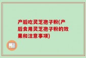 产后吃灵芝孢子粉(产后食用灵芝孢子粉的效果和注意事项)