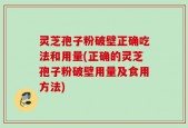 灵芝孢子粉破壁正确吃法和用量(正确的灵芝孢子粉破壁用量及食用方法)