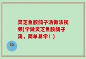 灵芝鱼胶鸽子汤做法视频(学做灵芝鱼胶鸽子汤，简单易学！)