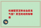 吃破壁灵芝粉会治愈支气管？灵芝的功效有哪些