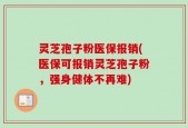 灵芝孢子粉医保报销(医保可报销灵芝孢子粉，强身健体不再难)