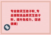 专业做灵芝孢子粉_专业提取高品质灵芝孢子粉，提升免疫力，促进健康)