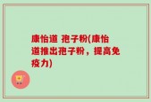 康怡道 孢子粉(康怡道推出孢子粉，提高免疫力)