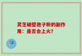 灵芝破壁孢子粉的副作用：是否会上火？