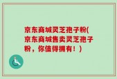 京东商城灵芝孢子粉(京东商城售卖灵芝孢子粉，你值得拥有！)