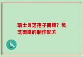瑞士灵芝孢子面膜？灵芝面膜的制作配方