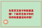 东莞灵芝孢子粉胶囊直播？了解灵芝孢子粉的功效和直播活动详情？