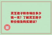 灵芝孢子粉市场价多少钱一克？了解灵芝孢子粉价格及购买建议？