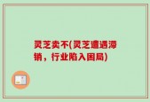 灵芝卖不(灵芝遭遇滞销，行业陷入困局)