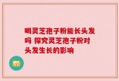 喝灵芝孢子粉能长头发吗 探究灵芝孢子粉对头发生长的影响