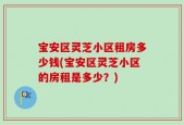 宝安区灵芝小区租房多少钱(宝安区灵芝小区的房租是多少？)