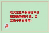 吃灵芝孢子粉喉咙不舒服(缓解喉咙不适，灵芝孢子粉有妙用)