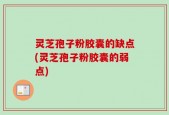 灵芝孢子粉胶囊的缺点(灵芝孢子粉胶囊的弱点)