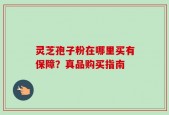 灵芝孢子粉在哪里买有保障？真品购买指南