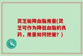 灵芝能降血脂用量(灵芝可作为降低血脂的良药，用量如何把握？)