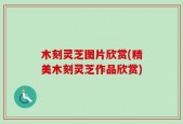 木刻灵芝图片欣赏(精美木刻灵芝作品欣赏)