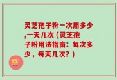 灵芝孢子粉一次用多少,一天几次 (灵芝孢子粉用法指南：每次多少，每天几次？)