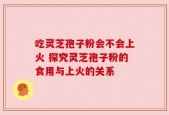 吃灵芝孢子粉会不会上火 探究灵芝孢子粉的食用与上火的关系