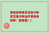 胃癌骨转移灵芝孢子粉灵芝孢子粉治疗胃癌骨转移：新希望！)