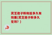 灵芝孢子粉和后多久有效果(灵芝孢子粉多久见效？)