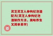 灵芝灵芝人参枸杞泡酒配方(灵芝人参枸杞泡酒制作方法，美味养生又简单易学)