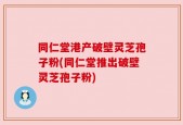同仁堂港产破壁灵芝孢子粉(同仁堂推出破壁灵芝孢子粉)