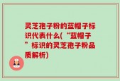 灵芝孢子粉的蓝帽子标识代表什么(“蓝帽子”标识的灵芝孢子粉品质解析)