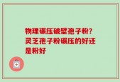 物理碾压破壁孢子粉？灵芝孢子粉碾压的好还是粉好