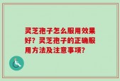 灵芝孢子怎么服用效果好？灵芝孢子的正确服用方法及注意事项？