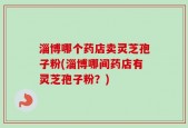 淄博哪个药店卖灵芝孢子粉(淄博哪间药店有灵芝孢子粉？)