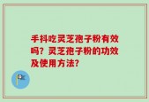手抖吃灵芝孢子粉有效吗？灵芝孢子粉的功效及使用方法？