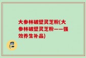 大参林破壁灵芝粉(大参林破壁灵芝粉——强效养生补品)