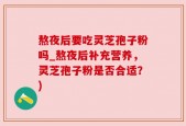 熬夜后要吃灵芝孢子粉吗_熬夜后补充营养，灵芝孢子粉是否合适？)