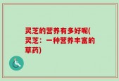 灵芝的营养有多好呢(灵芝：一种营养丰富的草药)