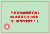 产品宣传破壁灵芝孢子粉(破壁灵芝孢子粉宣传：助力养生护肝！)