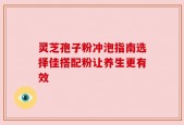 灵芝孢子粉冲泡指南选择佳搭配粉让养生更有效