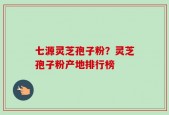 七源灵芝孢子粉？灵芝孢子粉产地排行榜