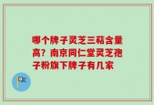 哪个牌子灵芝三萜含量高？南京同仁堂灵芝孢子粉旗下牌子有几家