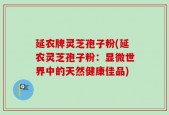 延农牌灵芝孢子粉(延农灵芝孢子粉：显微世界中的天然健康佳品)