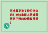 芝威灵芝孢子粉价格查询？比较市面上芝威灵芝孢子粉的价格和质量？
